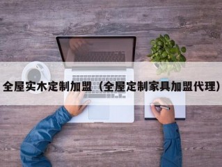 全屋实木定制加盟（全屋定制家具加盟代理）