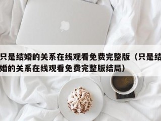 只是结婚的关系在线观看免费完整版（只是结婚的关系在线观看免费完整版结局）