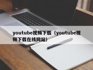 youtube视频下载（youtube视频下载在线网站）