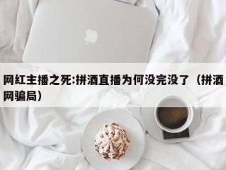 网红主播之死:拼酒直播为何没完没了（拼酒网骗局）