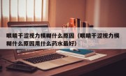 眼睛干涩视力模糊什么原因（眼睛干涩视力模糊什么原因用什么药水最好）