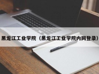 黑龙江工业学院（黑龙江工业学院内网登录）