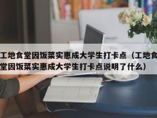 工地食堂因饭菜实惠成大学生打卡点（工地食堂因饭菜实惠成大学生打卡点说明了什么）