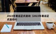 2023年暑运正式启动（2023年暑运正式启动0）