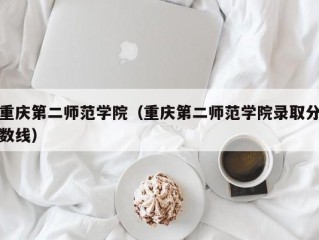 重庆第二师范学院（重庆第二师范学院录取分数线）