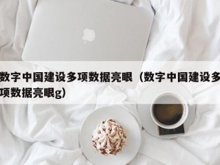 数字中国建设多项数据亮眼（数字中国建设多项数据亮眼g）