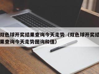 双色球开奖结果查询今天走势（双色球开奖结果查询今天走势图询和值）