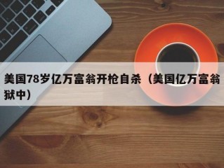 美国78岁亿万富翁开枪自杀（美国亿万富翁狱中）