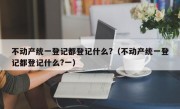 不动产统一登记都登记什么?（不动产统一登记都登记什么?一）