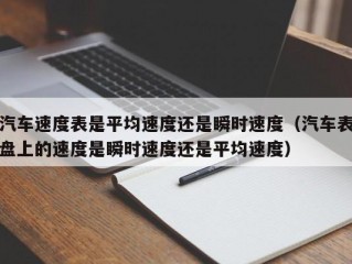 汽车速度表是平均速度还是瞬时速度（汽车表盘上的速度是瞬时速度还是平均速度）