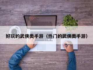 好玩的武侠类手游（热门的武侠类手游）