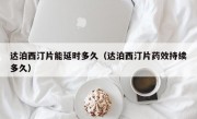 达泊西汀片能延时多久（达泊西汀片药效持续多久）