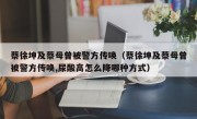 蔡徐坤及蔡母曾被警方传唤（蔡徐坤及蔡母曾被警方传唤,尿酸高怎么降哪种方式）