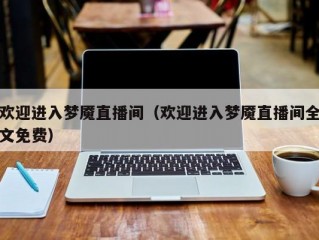 欢迎进入梦魇直播间（欢迎进入梦魇直播间全文免费）