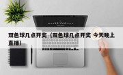 双色球几点开奖（双色球几点开奖 今天晚上直播）