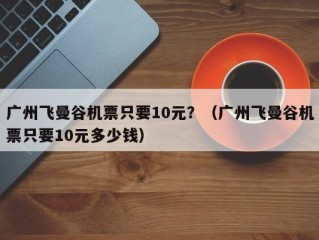 广州飞曼谷机票只要10元？（广州飞曼谷机票只要10元多少钱）