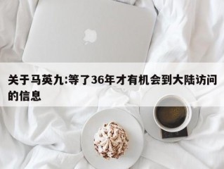 关于马英九:等了36年才有机会到大陆访问的信息