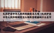 礼兵护送中华人民共和国宪法入场（礼兵护送中华人民共和国宪法入场有首歌曲叫什么名字）