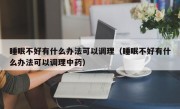 睡眠不好有什么办法可以调理（睡眠不好有什么办法可以调理中药）