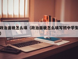 政治面貌怎么填（政治面貌怎么填写初中学生）