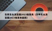 生男生女清宫图2023推算表（生男生女清宫图2023推算表最新）