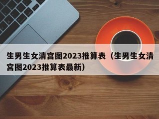 生男生女清宫图2023推算表（生男生女清宫图2023推算表最新）