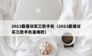 2023最建议买三款手机（2023最建议买三款手机是哪款）