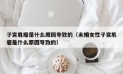 子宫肌瘤是什么原因导致的（未婚女性子宫肌瘤是什么原因导致的）