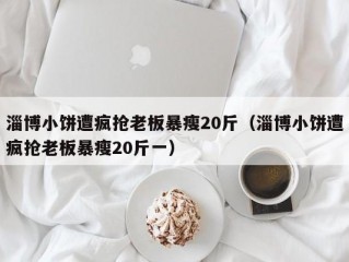 淄博小饼遭疯抢老板暴瘦20斤（淄博小饼遭疯抢老板暴瘦20斤一）