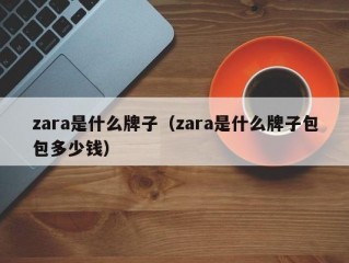 zara是什么牌子（zara是什么牌子包包多少钱）