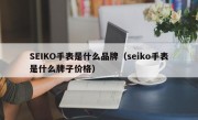 SEIKO手表是什么品牌（seiko手表是什么牌子价格）