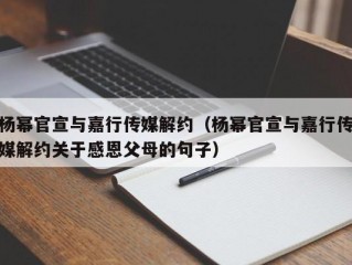 杨幂官宣与嘉行传媒解约（杨幂官宣与嘉行传媒解约关于感恩父母的句子）