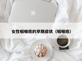 女性咽喉癌的早期症状（咽喉癌）