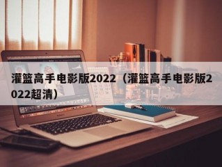 灌篮高手电影版2022（灌篮高手电影版2022超清）