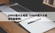 10085是什么电话（10085是什么电话诈骗案例）