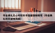 毕业典礼比心时校长手指被强制掰弯（毕业典礼校长被喂狗粮）