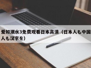 爱如潮水3免费观看日本高清（日本人も中国人も汉字を）