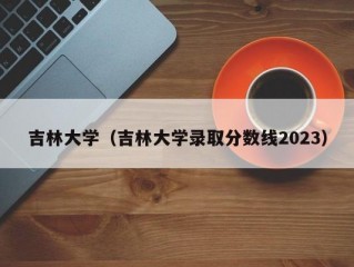 吉林大学（吉林大学录取分数线2023）