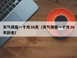 天气预报一个月30天（天气预报一个月30天历史）