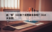 最“卷”618来了消费者买单吗?（618大消费）