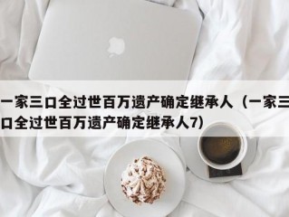 一家三口全过世百万遗产确定继承人（一家三口全过世百万遗产确定继承人7）