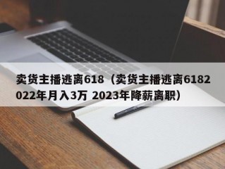 卖货主播逃离618（卖货主播逃离6182022年月入3万 2023年降薪离职）