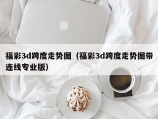 福彩3d跨度走势图（福彩3d跨度走势图带连线专业版）