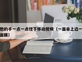 他的手一点一点往下移动视频（一面亲上边一面膜）