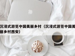 沉浸式游览中国美丽乡村（沉浸式游览中国美丽乡村西安）