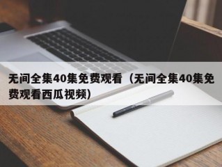 无间全集40集免费观看（无间全集40集免费观看西瓜视频）