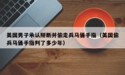 美国男子承认掰断并偷走兵马俑手指（美国偷兵马俑手指判了多少年）