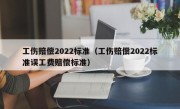 工伤赔偿2022标准（工伤赔偿2022标准误工费赔偿标准）