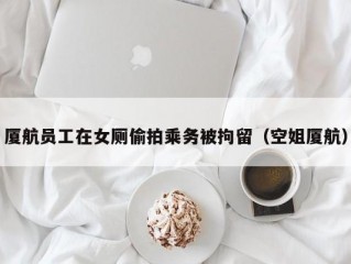 厦航员工在女厕偷拍乘务被拘留（空姐厦航）