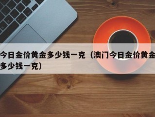 今日金价黄金多少钱一克（澳门今日金价黄金多少钱一克）